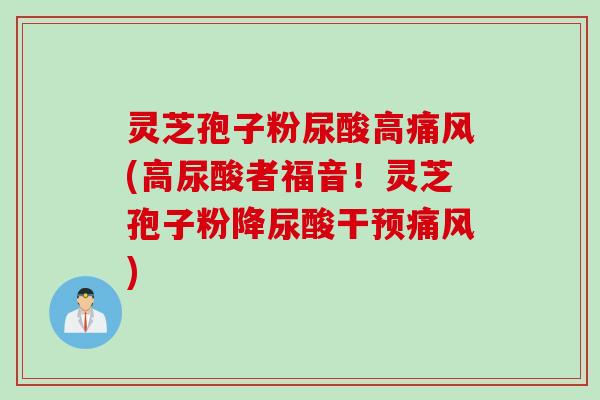 灵芝孢子粉尿酸高痛风(高尿酸者福音！灵芝孢子粉降尿酸干预痛风)