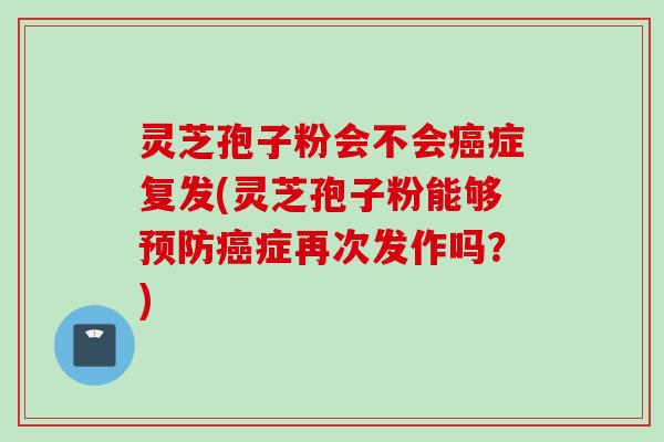 灵芝孢子粉会不会癌症复发(灵芝孢子粉能够预防癌症再次发作吗？)