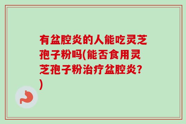 有盆腔炎的人能吃灵芝孢子粉吗(能否食用灵芝孢子粉治疗盆腔炎？)