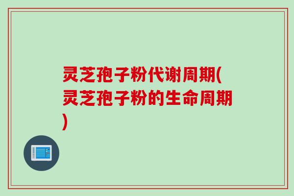 灵芝孢子粉代谢周期(灵芝孢子粉的生命周期)