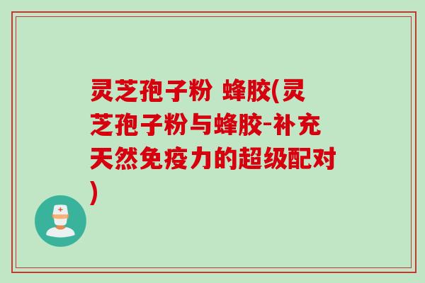 灵芝孢子粉 蜂胶(灵芝孢子粉与蜂胶-补充天然免疫力的超级配对)