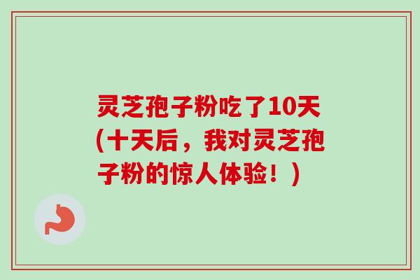 灵芝孢子粉吃了10天(十天后，我对灵芝孢子粉的惊人体验！)