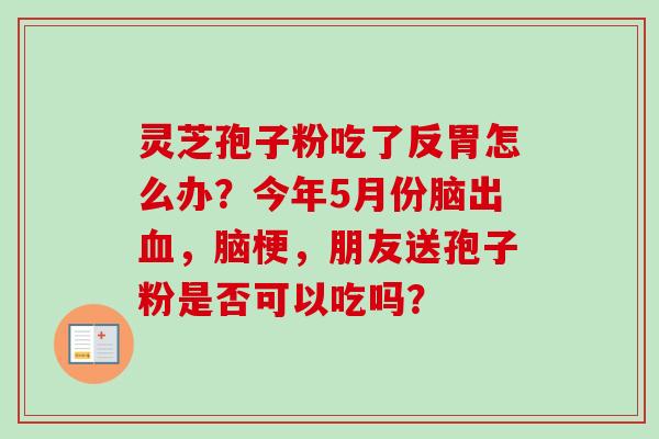 灵芝孢子粉吃了反胃怎么办？今年5月份脑出血，脑梗，朋友送孢子粉是否可以吃吗？