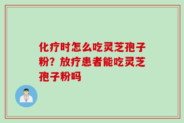 化疗时怎么吃灵芝孢子粉？放疗患者能吃灵芝孢子粉吗