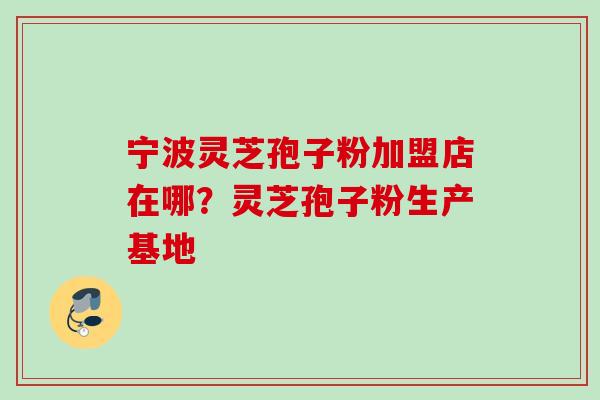 宁波灵芝孢子粉加盟店在哪？灵芝孢子粉生产基地