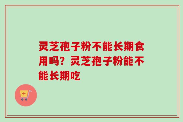 灵芝孢子粉不能长期食用吗？灵芝孢子粉能不能长期吃