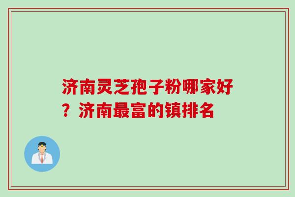 济南灵芝孢子粉哪家好？济南最富的镇排名