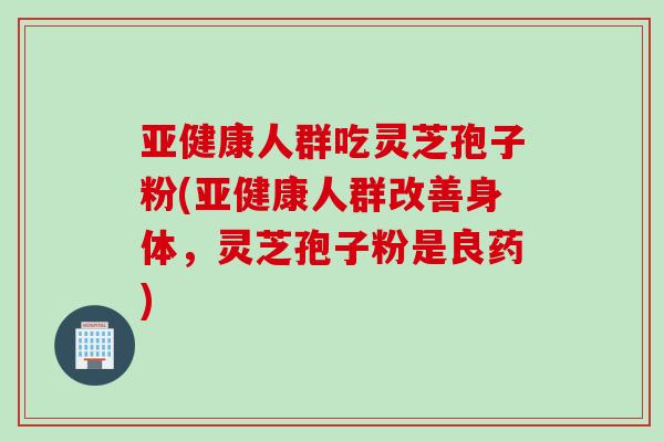亚健康人群吃灵芝孢子粉(亚健康人群改善身体，灵芝孢子粉是良药)