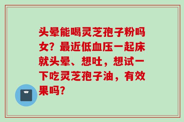 头晕能喝灵芝孢子粉吗女？最近低血压一起床就头晕、想吐，想试一下吃灵芝孢子油，有效果吗？