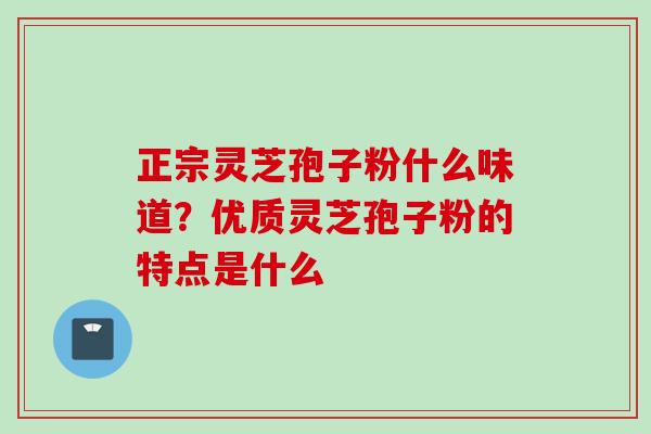 正宗灵芝孢子粉什么味道？优质灵芝孢子粉的特点是什么