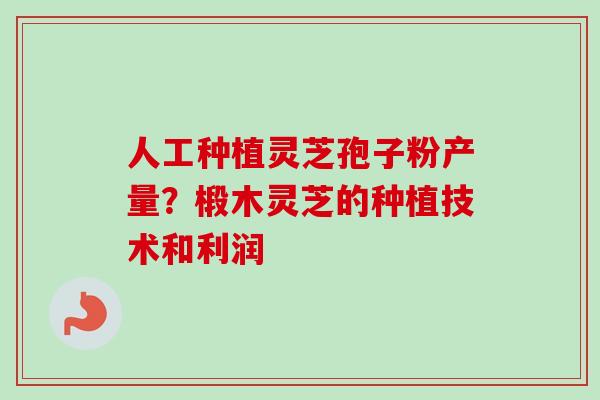 人工种植灵芝孢子粉产量？椴木灵芝的种植技术和利润