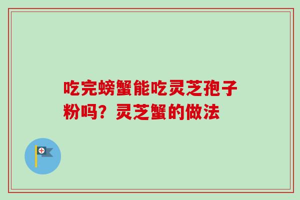 吃完螃蟹能吃灵芝孢子粉吗？灵芝蟹的做法