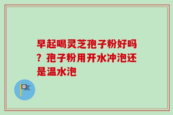早起喝灵芝孢子粉好吗？孢子粉用开水冲泡还是温水泡