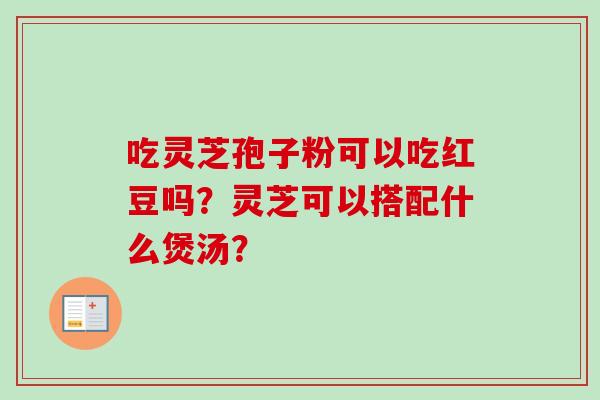 吃灵芝孢子粉可以吃红豆吗？灵芝可以搭配什么煲汤？