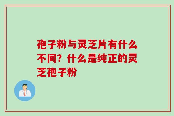 孢子粉与灵芝片有什么不同？什么是纯正的灵芝孢子粉
