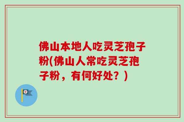 佛山本地人吃灵芝孢子粉(佛山人常吃灵芝孢子粉,有何好处?) 佛山本地人吃灵芝孢子粉(佛山人常吃灵芝孢子粉,有何好处?)