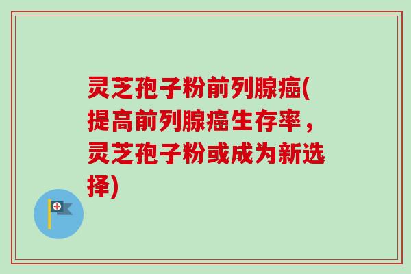 灵芝孢子粉前列腺(提高前列腺生存率,灵芝孢子粉或成为新选择) 灵芝孢子粉前列腺(提高前列腺生存率,灵芝孢子粉或成为新选择)
