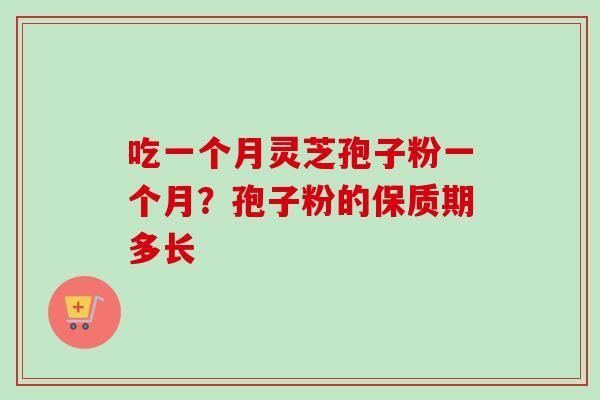 吃一个月灵芝孢子粉一个月？孢子粉的保质期多长