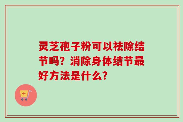 灵芝孢子粉可以祛除结节吗？消除身体结节最好方法是什么？