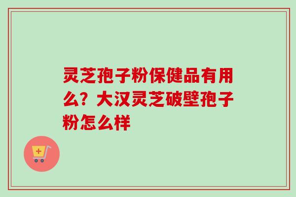 灵芝孢子粉保健品有用么？大汉灵芝破壁孢子粉怎么样