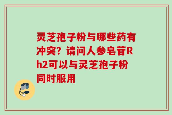 灵芝孢子粉与哪些药有冲突？请问人参皂苷Rh2可以与灵芝孢子粉同时服用