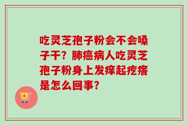 吃灵芝孢子粉会不会嗓子干？肺癌病人吃灵芝孢子粉身上发痒起疙瘩是怎么回事？