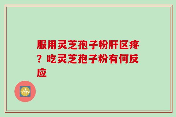 服用灵芝孢子粉肝区疼？吃灵芝孢子粉有何反应