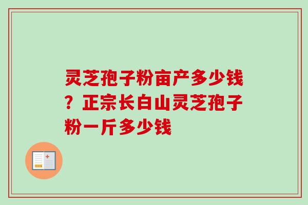 灵芝孢子粉亩产多少钱？正宗长白山灵芝孢子粉一斤多少钱