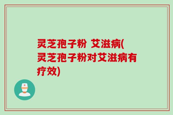灵芝孢子粉 艾滋病(灵芝孢子粉对艾滋病有疗效)