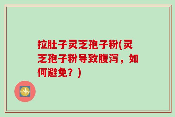 拉肚子灵芝孢子粉(灵芝孢子粉导致腹泻，如何避免？)