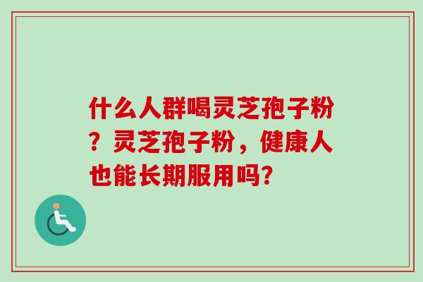 什么人群喝灵芝孢子粉？灵芝孢子粉，健康人也能长期服用吗？