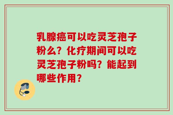 乳腺癌可以吃灵芝孢子粉么？化疗期间可以吃灵芝孢子粉吗？能起到哪些作用？