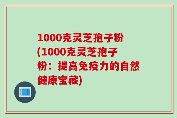 1000克灵芝孢子粉(1000克灵芝孢子粉：提高免疫力的自然健康宝藏)
