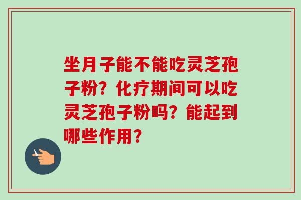 坐月子能不能吃灵芝孢子粉？化疗期间可以吃灵芝孢子粉吗？能起到哪些作用？