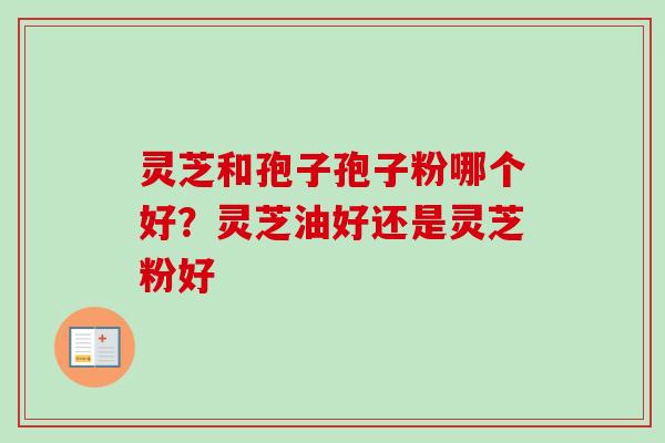 灵芝和孢子孢子粉哪个好?灵芝油好还是灵芝粉好 灵芝和孢子孢子粉哪个好?灵芝油好还是灵芝粉好