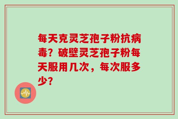 每天克灵芝孢子粉抗病毒？破壁灵芝孢子粉每天服用几次，每次服多少？