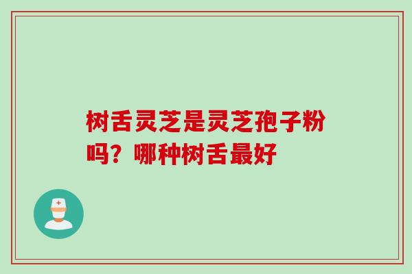 树舌灵芝是灵芝孢子粉吗？哪种树舌最好