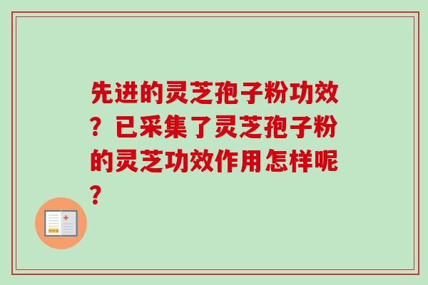先进的灵芝孢子粉功效？已采集了灵芝孢子粉的灵芝功效作用怎样呢？
