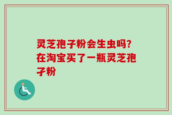 灵芝孢子粉会生虫吗？在淘宝买了一瓶灵芝孢孑粉
