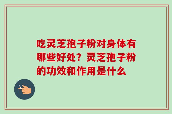 吃灵芝孢子粉对身体有哪些好处？灵芝孢子粉的功效和作用是什么