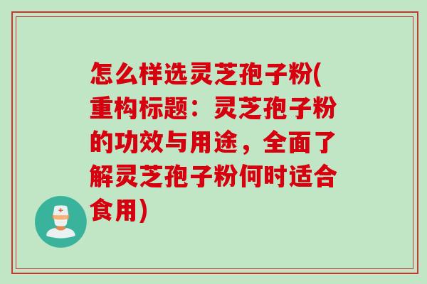 怎么样选灵芝孢子粉(重构标题：灵芝孢子粉的功效与用途，全面了解灵芝孢子粉何时适合食用)