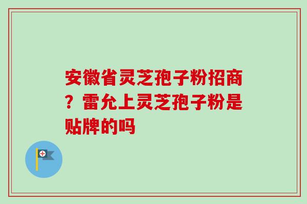 安徽省灵芝孢子粉招商？雷允上灵芝孢子粉是贴牌的吗