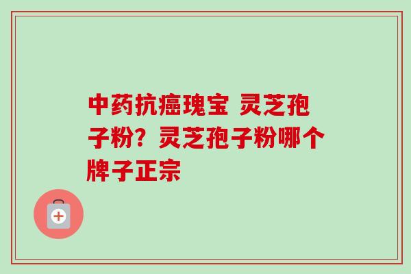 中药抗癌瑰宝 灵芝孢子粉？灵芝孢子粉哪个牌子正宗