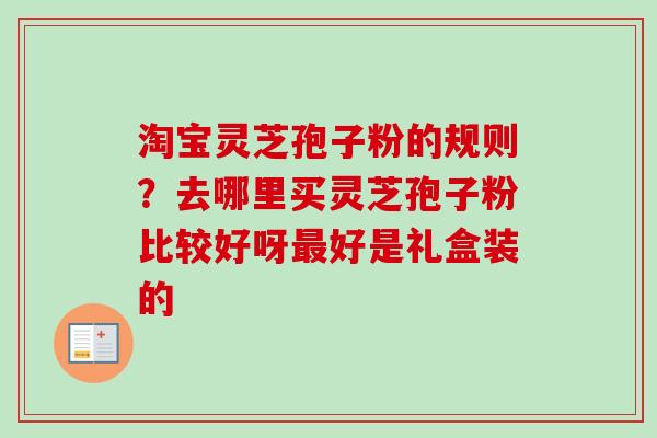 淘宝灵芝孢子粉的规则？去哪里买灵芝孢子粉比较好呀最好是礼盒装的