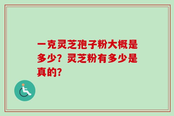 一克灵芝孢子粉大概是多少？灵芝粉有多少是真的？