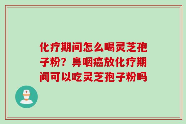 化疗期间怎么喝灵芝孢子粉？鼻咽癌放化疗期间可以吃灵芝孢子粉吗