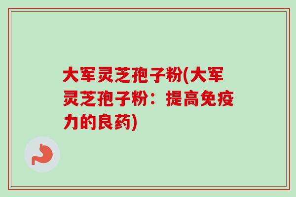 大军灵芝孢子粉(大军灵芝孢子粉：提高免疫力的良药)