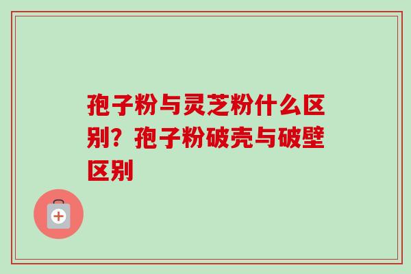 孢子粉与灵芝粉什么区别？孢子粉破壳与破壁区别