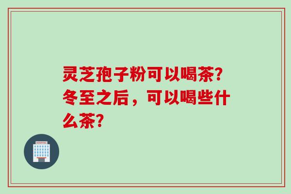 灵芝孢子粉可以喝茶？冬至之后，可以喝些什么茶？