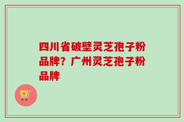 四川省破壁灵芝孢子粉品牌?广州灵芝孢子粉品牌 四川省破壁灵芝孢子粉品牌?广州灵芝孢子粉品牌